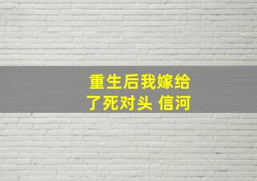 重生后我嫁给了死对头 信河